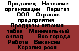 Продавец › Название организации ­ Паритет, ООО › Отрасль предприятия ­ Продукты питания, табак › Минимальный оклад ­ 1 - Все города Работа » Вакансии   . Карелия респ.,Костомукша г.